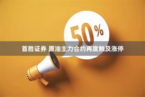 首胜证券 原油主力合约再度触及涨停