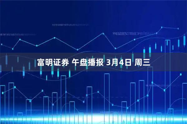 富明证券 午盘播报 3月4日 周三