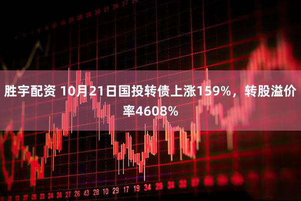胜宇配资 10月21日国投转债上涨159%，转股溢价率4608%