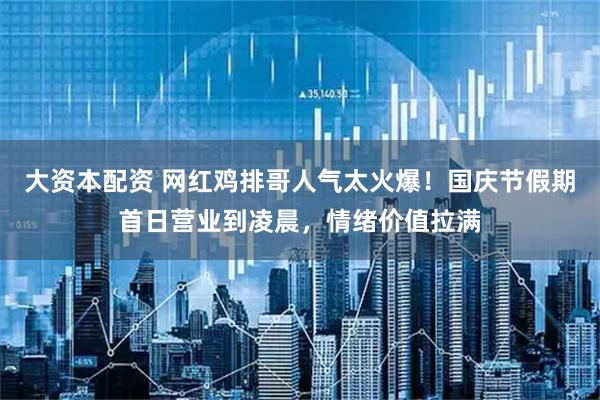 大资本配资 网红鸡排哥人气太火爆！国庆节假期首日营业到凌晨，情绪价值拉满
