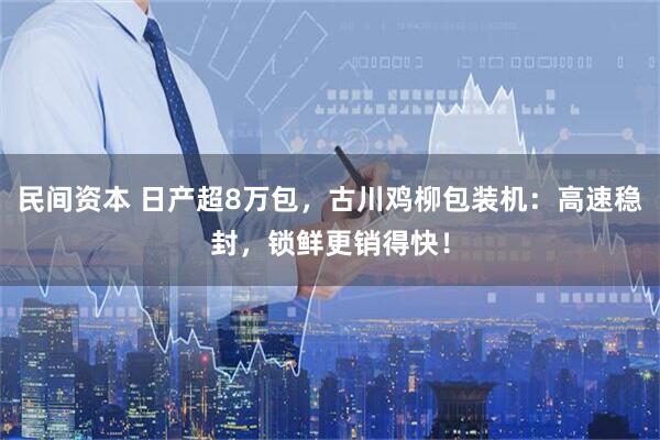 民间资本 日产超8万包，古川鸡柳包装机：高速稳封，锁鲜更销得快！