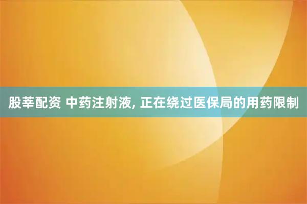 股莘配资 中药注射液, 正在绕过医保局的用药限制