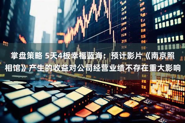 掌盘策略 5天4板幸福蓝海：预计影片《南京照相馆》产生的收益对公司经营业绩不存在重大影响