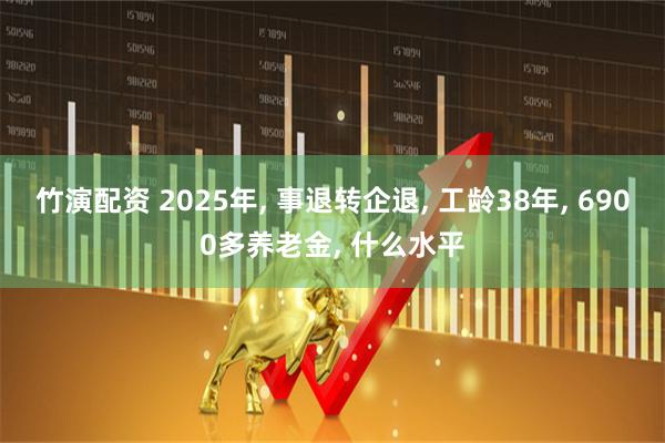 竹演配资 2025年, 事退转企退, 工龄38年, 6900多养老金, 什么水平
