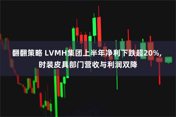 翻翻策略 LVMH集团上半年净利下跌超20%, 时装皮具部门营收与利润双降