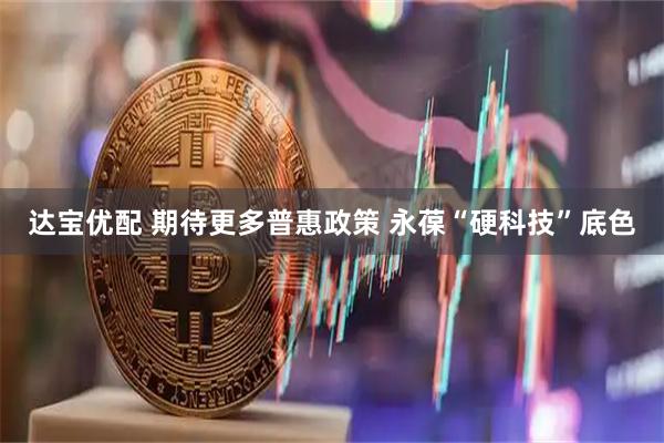达宝优配 期待更多普惠政策 永葆“硬科技”底色
