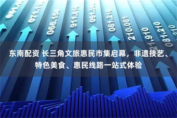 东南配资 长三角文旅惠民市集启幕，非遗技艺、特色美食、惠民线路一站式体验