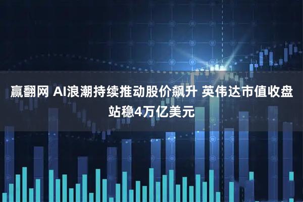 赢翻网 AI浪潮持续推动股价飙升 英伟达市值收盘站稳4万亿美元
