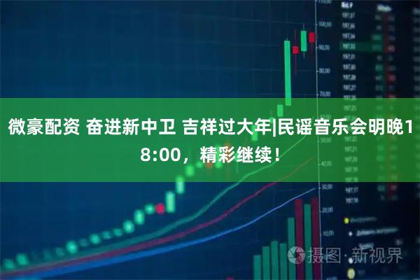 微豪配资 奋进新中卫 吉祥过大年|民谣音乐会明晚18:00，精彩继续！