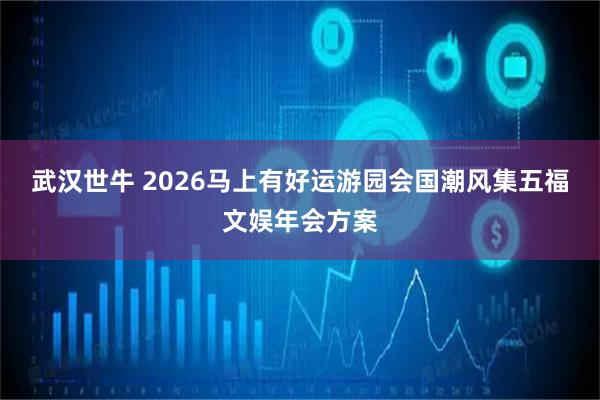 武汉世牛 2026马上有好运游园会国潮风集五福文娱年会方案