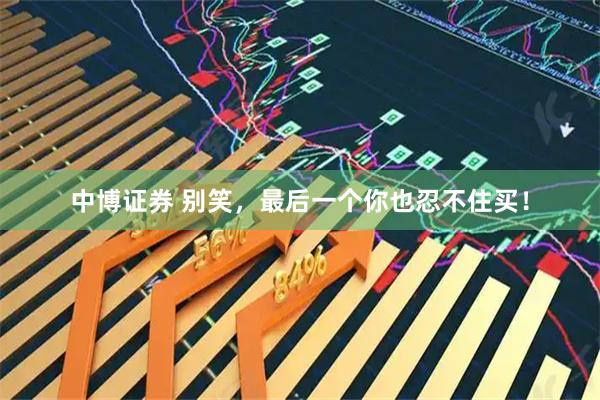 中博证券 别笑，最后一个你也忍不住买！