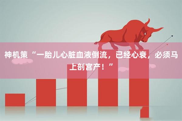 神机策 “一胎儿心脏血液倒流，已经心衰，必须马上剖宫产！”