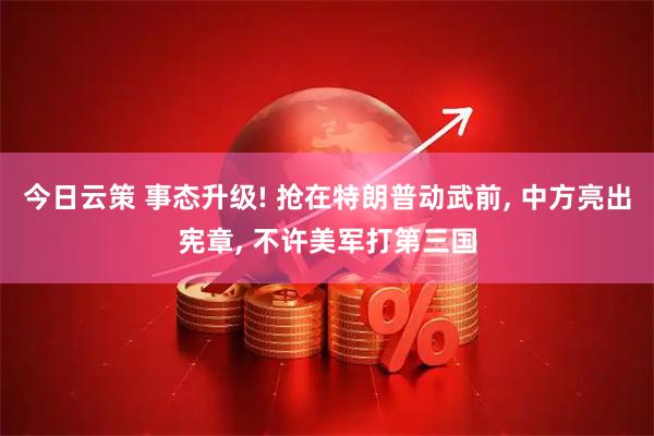 今日云策 事态升级! 抢在特朗普动武前, 中方亮出宪章, 不许美军打第三国