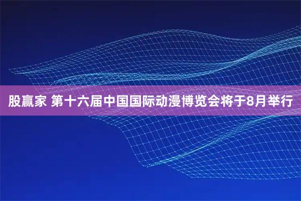 股赢家 第十六届中国国际动漫博览会将于8月举行