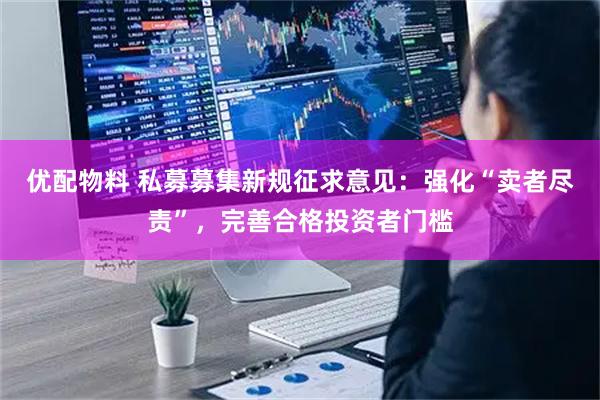 优配物料 私募募集新规征求意见：强化“卖者尽责”，完善合格投资者门槛